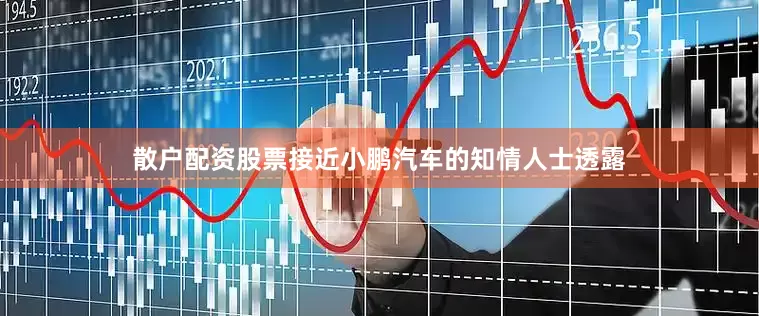 散户配资股票接近小鹏汽车的知情人士透露