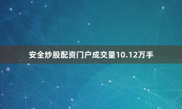 安全炒股配资门户成交量10.12万手