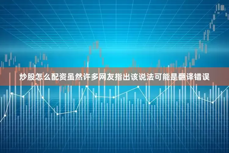 炒股怎么配资虽然许多网友指出该说法可能是翻译错误