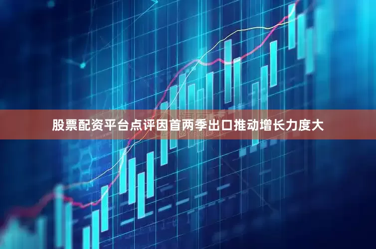 股票配资平台点评因首两季出口推动增长力度大
