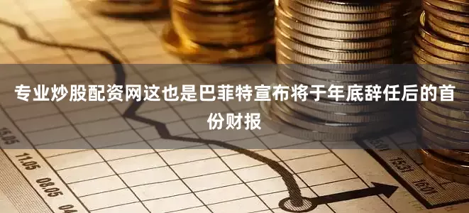 专业炒股配资网这也是巴菲特宣布将于年底辞任后的首份财报