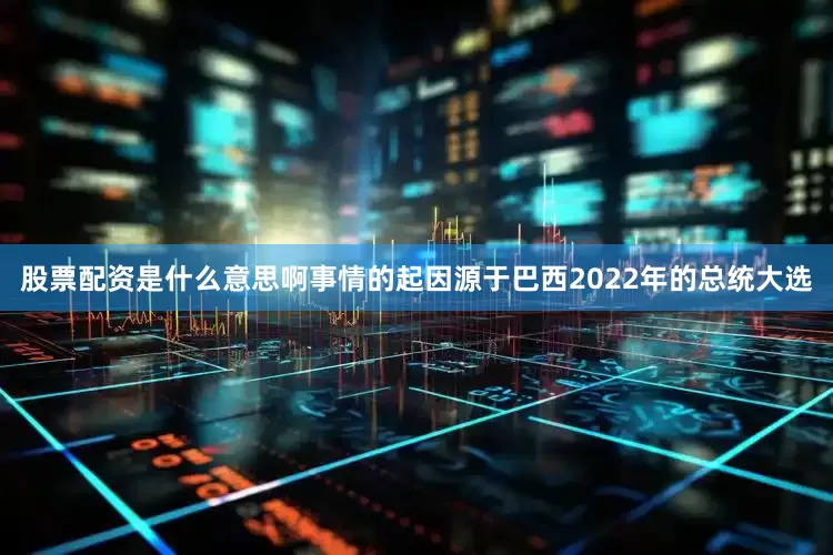 股票配资是什么意思啊事情的起因源于巴西2022年的总统大选