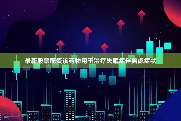 最新股票配资该药物用于治疗失眠症伴焦虑症状