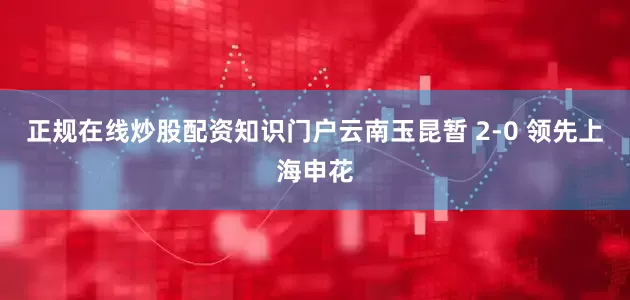 正规在线炒股配资知识门户云南玉昆暂 2-0 领先上海申花
