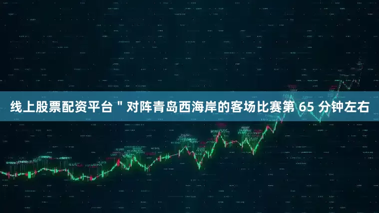 线上股票配资平台＂对阵青岛西海岸的客场比赛第 65 分钟左右