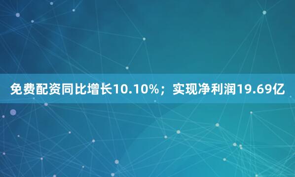 免费配资同比增长10.10%；实现净利润19.69亿