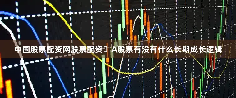 中国股票配资网股票配资❓A股票有没有什么长期成长逻辑