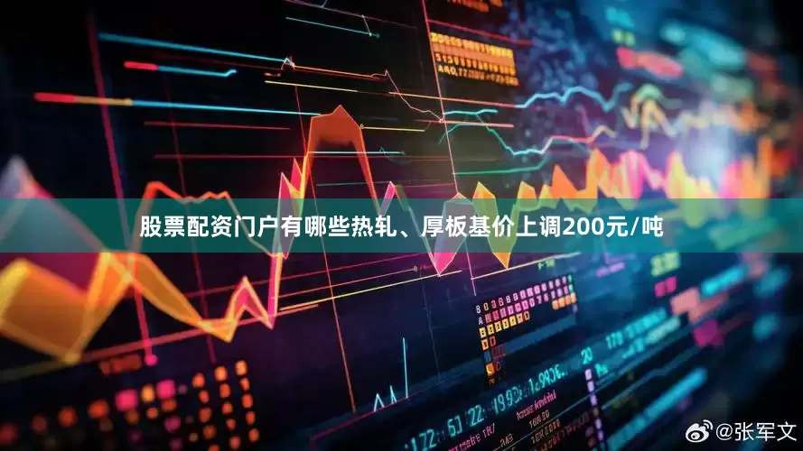 股票配资门户有哪些热轧、厚板基价上调200元/吨