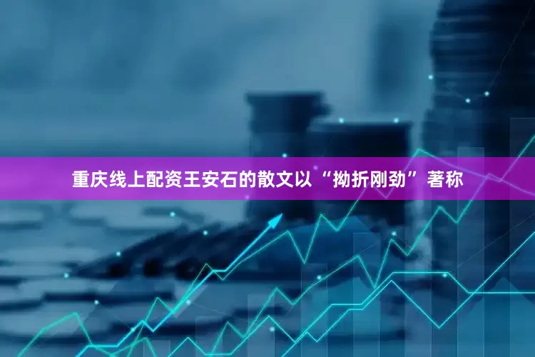 重庆线上配资王安石的散文以 “拗折刚劲” 著称