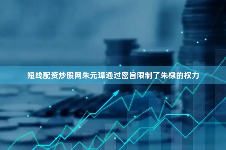 短线配资炒股网朱元璋通过密旨限制了朱棣的权力