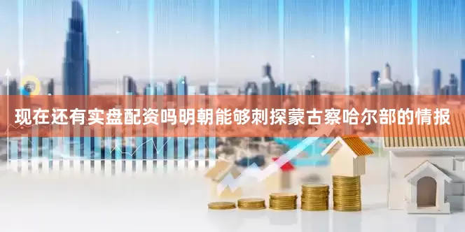 现在还有实盘配资吗明朝能够刺探蒙古察哈尔部的情报