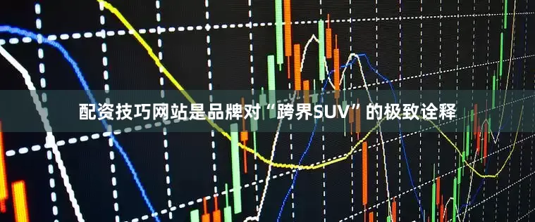 配资技巧网站是品牌对“跨界SUV”的极致诠释