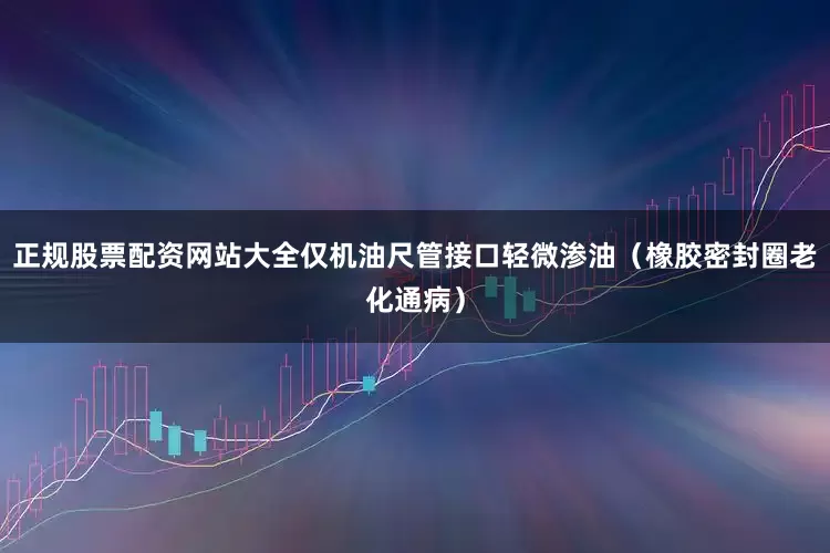 正规股票配资网站大全仅机油尺管接口轻微渗油（橡胶密封圈老化通病）