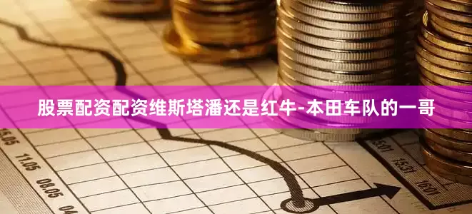股票配资配资维斯塔潘还是红牛-本田车队的一哥