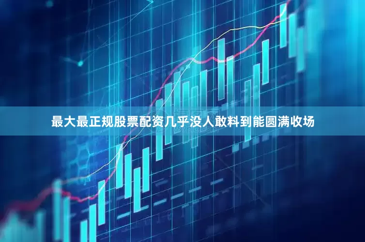 最大最正规股票配资几乎没人敢料到能圆满收场