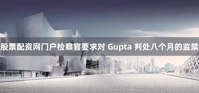 股票配资网门户检察官要求对 Gupta 判处八个月的监禁
