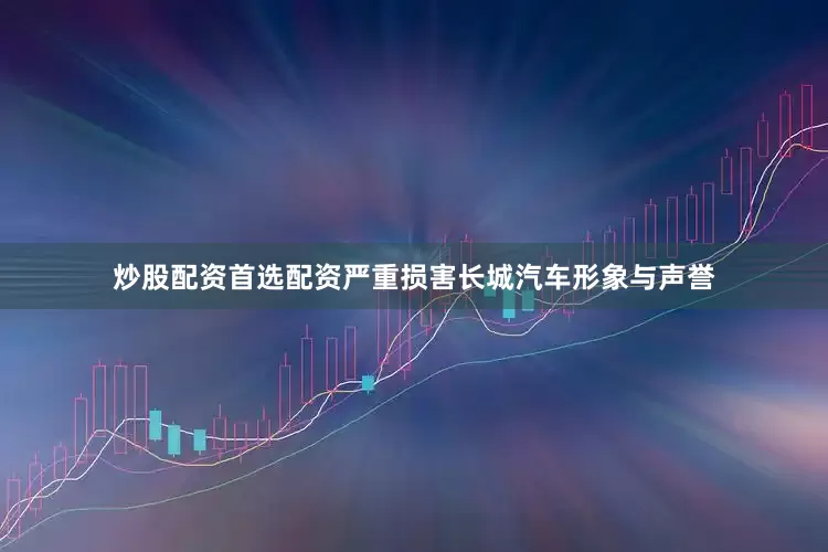 炒股配资首选配资严重损害长城汽车形象与声誉