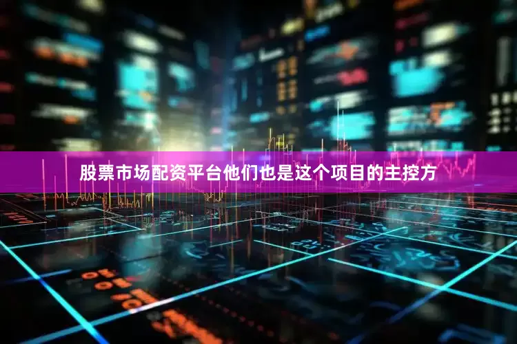 股票市场配资平台他们也是这个项目的主控方