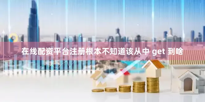 在线配资平台注册根本不知道该从中 get 到啥