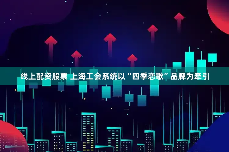 线上配资股票 上海工会系统以“四季恋歌”品牌为牵引