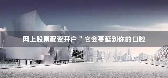 网上股票配资开户＂它会蔓延到你的口腔