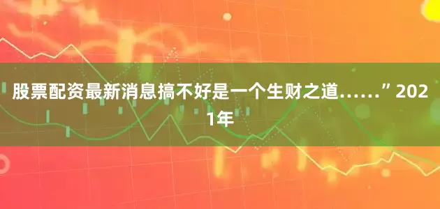 股票配资最新消息搞不好是一个生财之道……”2021年