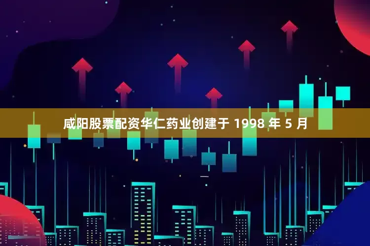 咸阳股票配资华仁药业创建于 1998 年 5 月