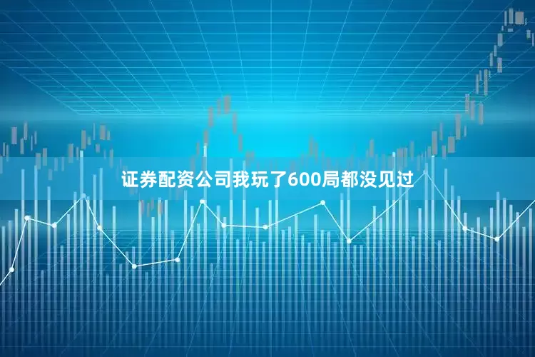 证券配资公司我玩了600局都没见过