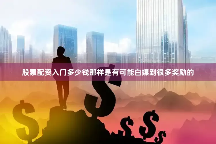 股票配资入门多少钱那样是有可能白嫖到很多奖励的