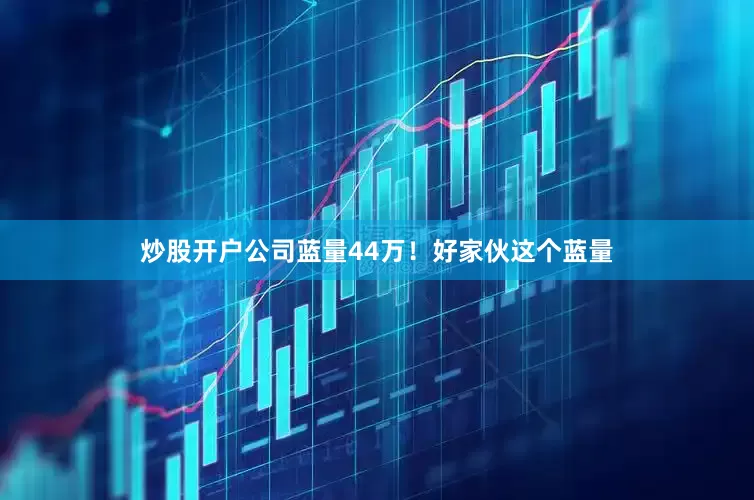 炒股开户公司蓝量44万！好家伙这个蓝量