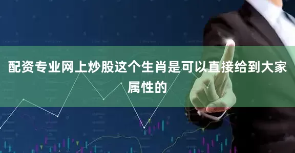 配资专业网上炒股这个生肖是可以直接给到大家属性的