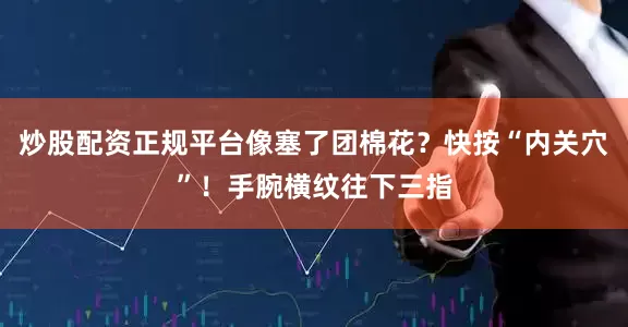 炒股配资正规平台像塞了团棉花？快按“内关穴”！手腕横纹往下三指
