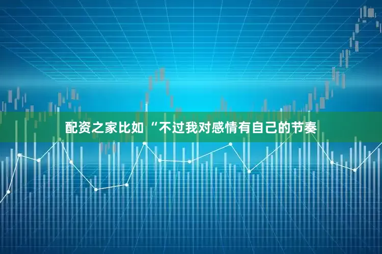 配资之家比如 “不过我对感情有自己的节奏