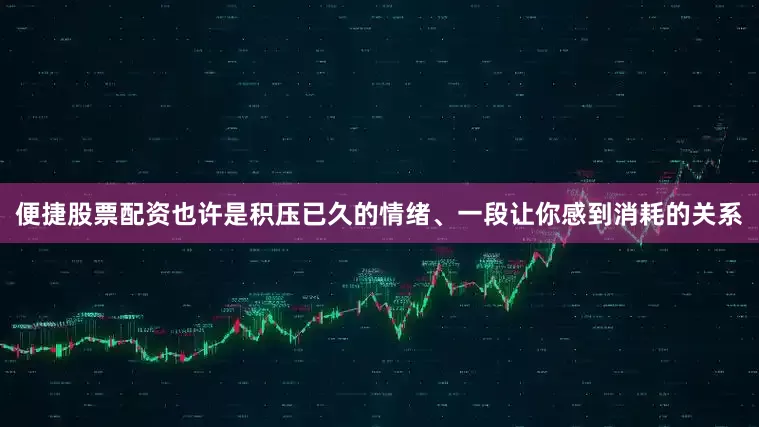 便捷股票配资也许是积压已久的情绪、一段让你感到消耗的关系