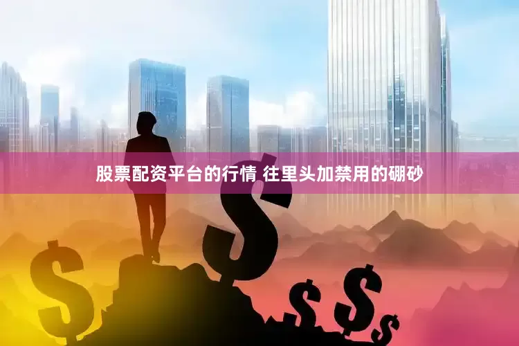 股票配资平台的行情 往里头加禁用的硼砂