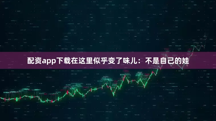 配资app下载在这里似乎变了味儿：不是自己的娃
