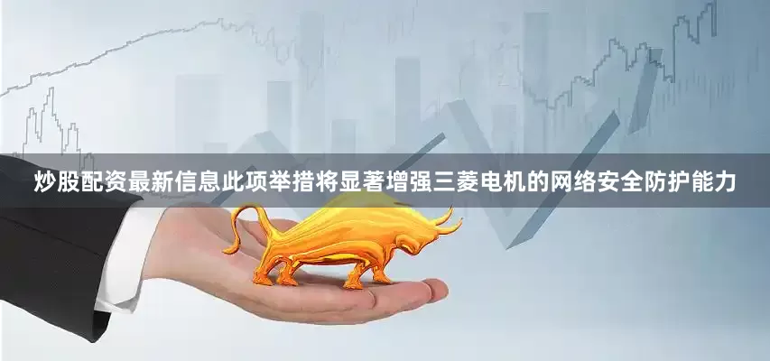 炒股配资最新信息　　此项举措将显著增强三菱电机的网络安全防护能力
