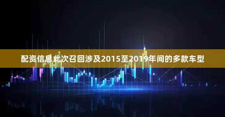 配资信息此次召回涉及2015至2019年间的多款车型