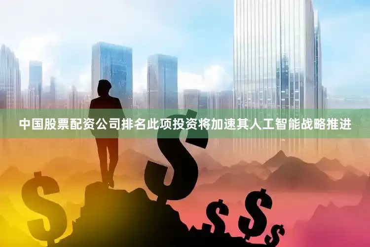中国股票配资公司排名此项投资将加速其人工智能战略推进