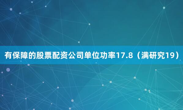 有保障的股票配资公司单位功率17.8（满研究19）