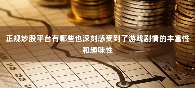 正规炒股平台有哪些也深刻感受到了游戏剧情的丰富性和趣味性