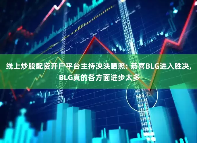 线上炒股配资开户平台主持泱泱晒照: 恭喜BLG进入胜决, BLG真的各方面进步太多