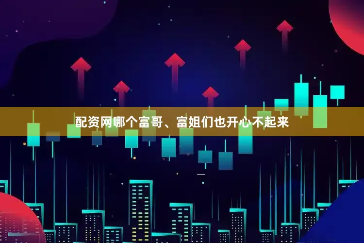 配资网哪个富哥、富姐们也开心不起来