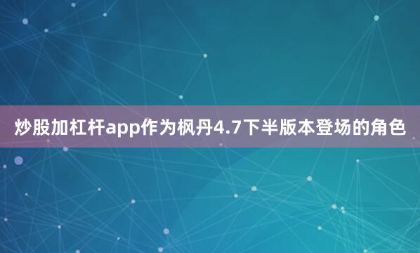 炒股加杠杆app作为枫丹4.7下半版本登场的角色