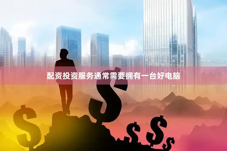 配资投资服务通常需要拥有一台好电脑
