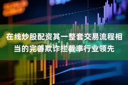 在线炒股配资其一整套交易流程相当的完善欺诈拦截率行业领先