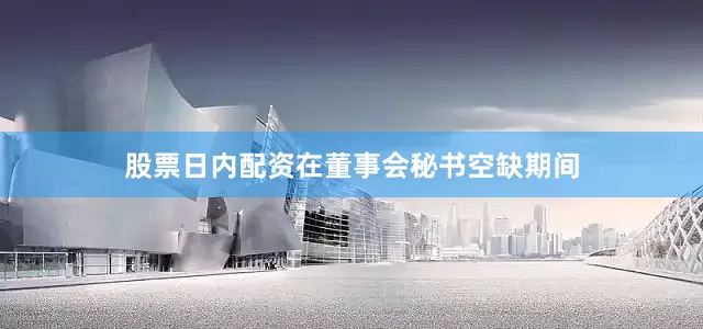 股票日内配资在董事会秘书空缺期间