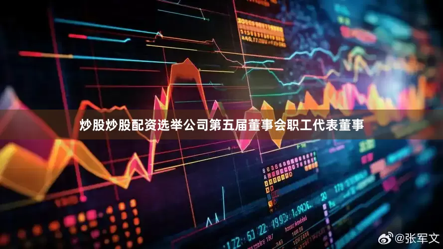 炒股炒股配资选举公司第五届董事会职工代表董事