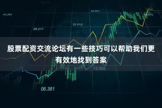股票配资交流论坛有一些技巧可以帮助我们更有效地找到答案