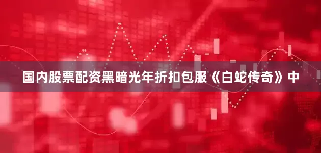 国内股票配资黑暗光年折扣包服《白蛇传奇》中